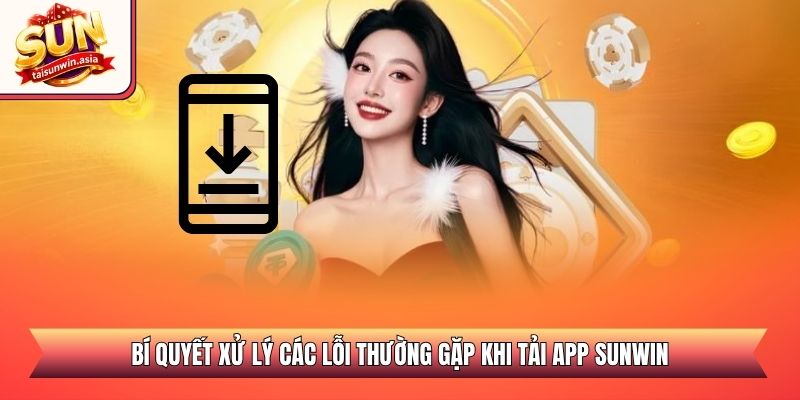 Hướng Dẫn Tải Sunwin Bản Chuẩn Cho Android Và iOS 2026 3 Bí quyết xử lý các lỗi thường gặp khi tải app Sunwin