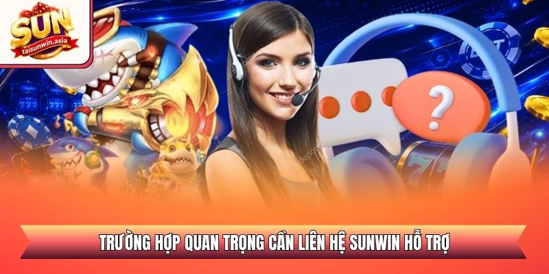Trường hợp quan trọng cần liên hệ Sunwin hỗ trợ